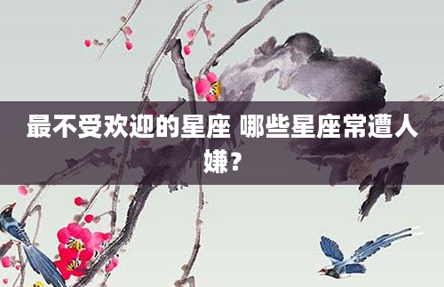 最不受欢迎的星座 哪些星座常遭人嫌？