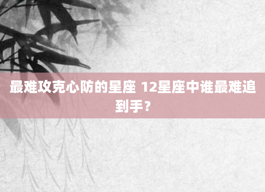 最难攻克心防的星座 12星座中谁最难追到手？