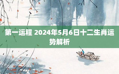 第一运程 2024年5月6日十二生肖运势解析
