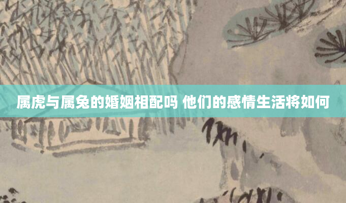 属虎与属兔的婚姻相配吗 他们的感情生活将如何
