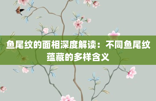 鱼尾纹的面相深度解读：不同鱼尾纹蕴藏的多样含义