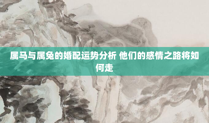 属马与属兔的婚配运势分析 他们的感情之路将如何走