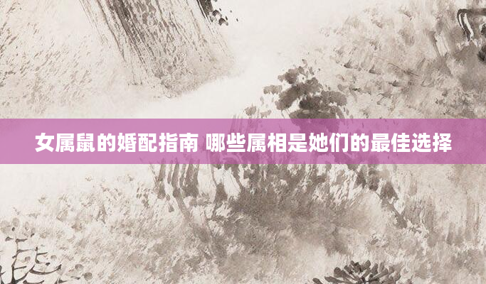 女属鼠的婚配指南 哪些属相是她们的最佳选择