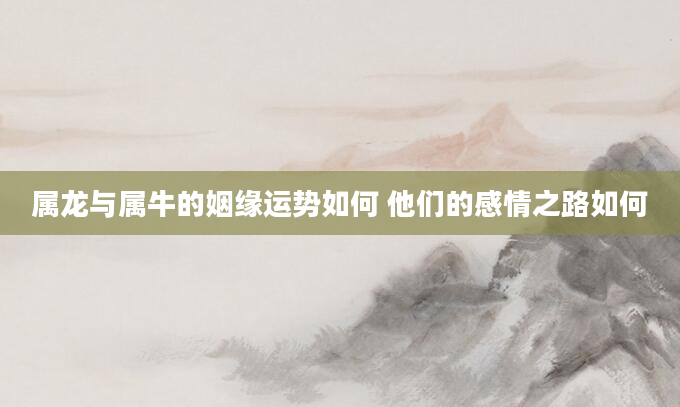 属龙与属牛的姻缘运势如何 他们的感情之路如何