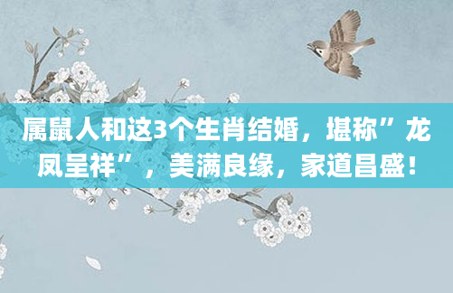 属鼠人和这3个生肖结婚，堪称”龙凤呈祥”，美满良缘，家道昌盛！