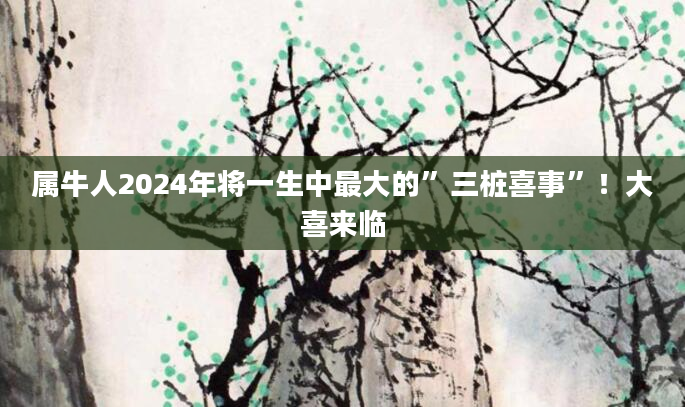 属牛人2024年将一生中最大的”三桩喜事”！大喜来临