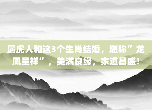 属虎人和这3个生肖结婚，堪称”龙凤呈祥”，美满良缘，家道昌盛！