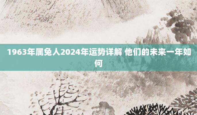 1963年属兔人2024年运势详解 他们的未来一年如何