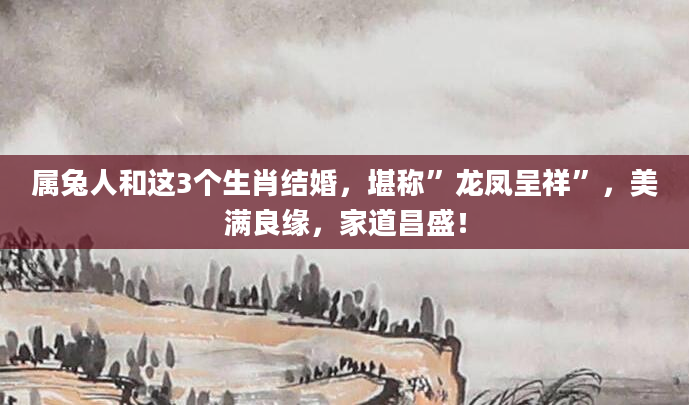属兔人和这3个生肖结婚，堪称”龙凤呈祥”，美满良缘，家道昌盛！