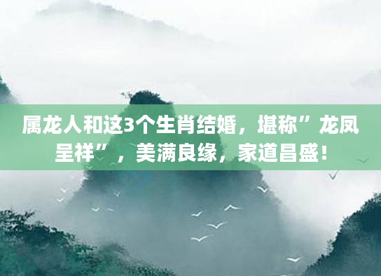 属龙人和这3个生肖结婚，堪称”龙凤呈祥”，美满良缘，家道昌盛！