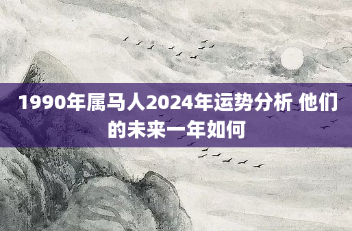 1990年属马人2024年运势分析 他们的未来一年如何
