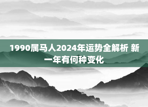 1990属马人2024年运势全解析 新一年有何种变化