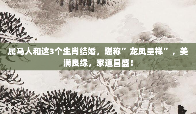 属马人和这3个生肖结婚，堪称”龙凤呈祥”，美满良缘，家道昌盛！
