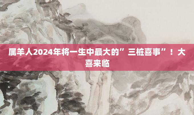 属羊人2024年将一生中最大的”三桩喜事”！大喜来临