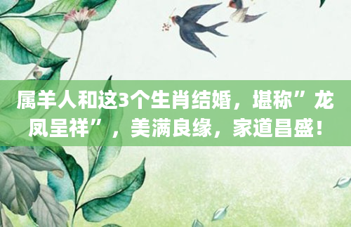 属羊人和这3个生肖结婚，堪称”龙凤呈祥”，美满良缘，家道昌盛！