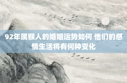 92年属猴人的婚姻运势如何 他们的感情生活将有何种变化