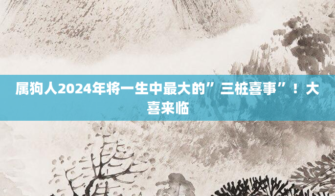 属狗人2024年将一生中最大的”三桩喜事”！大喜来临