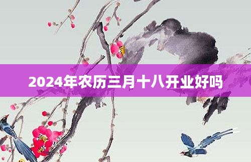 2024年农历三月十八开业好吗