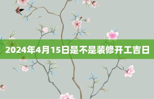 2024年4月15日是不是装修开工吉日