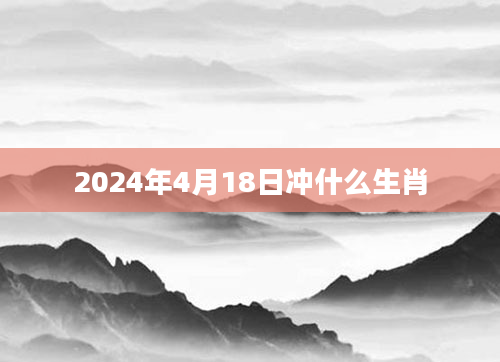 2024年4月18日冲什么生肖