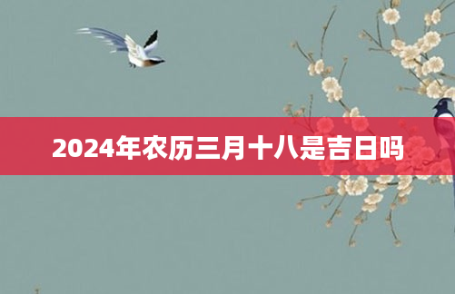 2024年农历三月十八是吉日吗