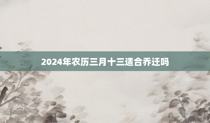 2024年农历三月十三适合乔迁吗