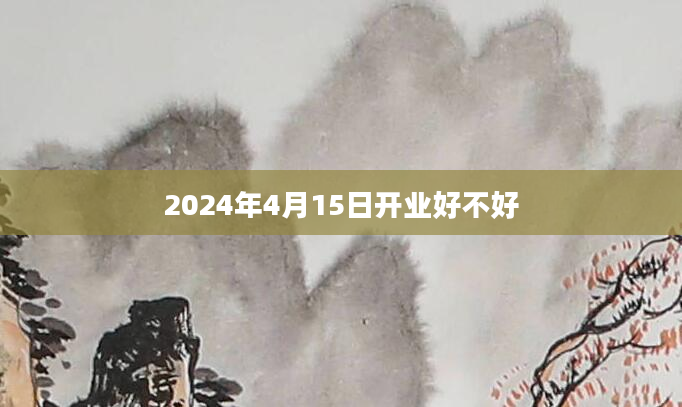 2024年4月15日开业好不好