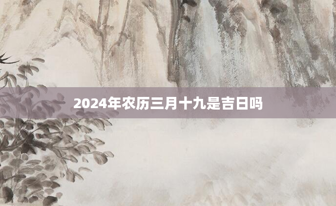 2024年农历三月十九是吉日吗