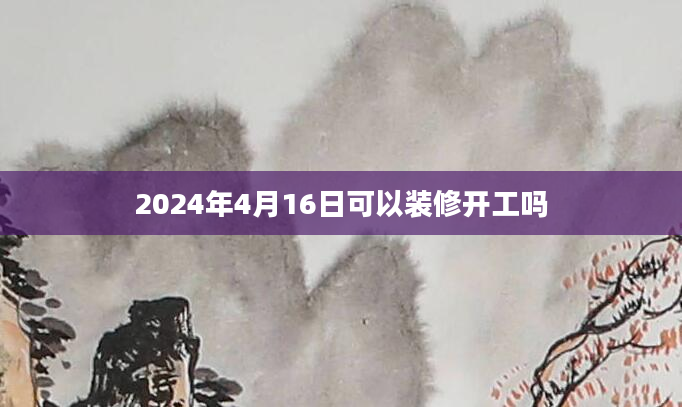 2024年4月16日可以装修开工吗