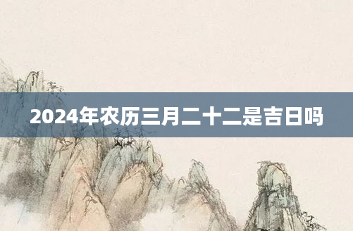 2024年农历三月二十二是吉日吗