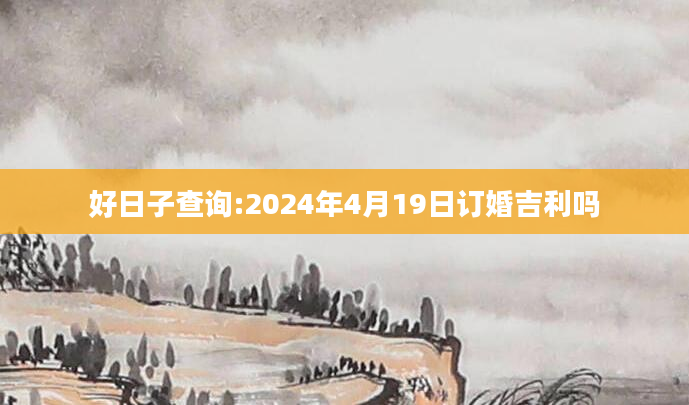 好日子查询:2024年4月19日订婚吉利吗