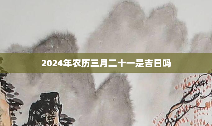 2024年农历三月二十一是吉日吗