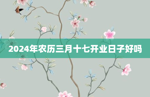2024年农历三月十七开业日子好吗