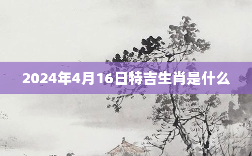 2024年4月16日特吉生肖是什么