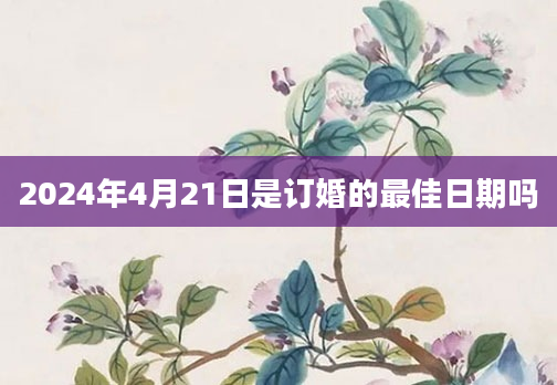 2024年4月21日是订婚的最佳日期吗