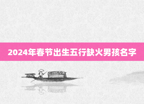2024年春节出生五行缺火男孩名字