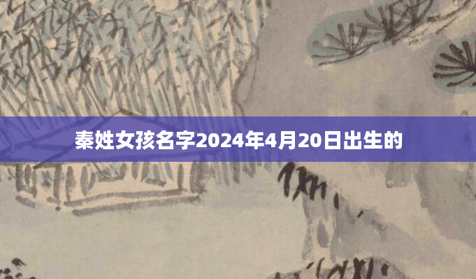 秦姓女孩名字2024年4月20日出生的