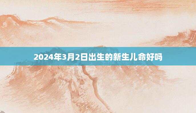 2024年3月2日出生的新生儿命好吗