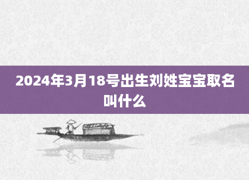 2024年3月18号出生刘姓宝宝取名叫什么