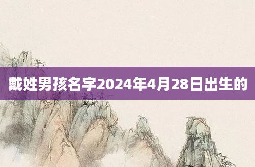 戴姓男孩名字2024年4月28日出生的