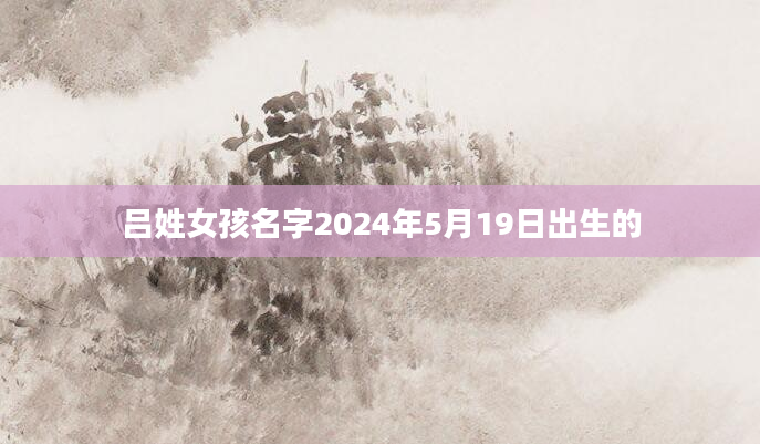 吕姓女孩名字2024年5月19日出生的