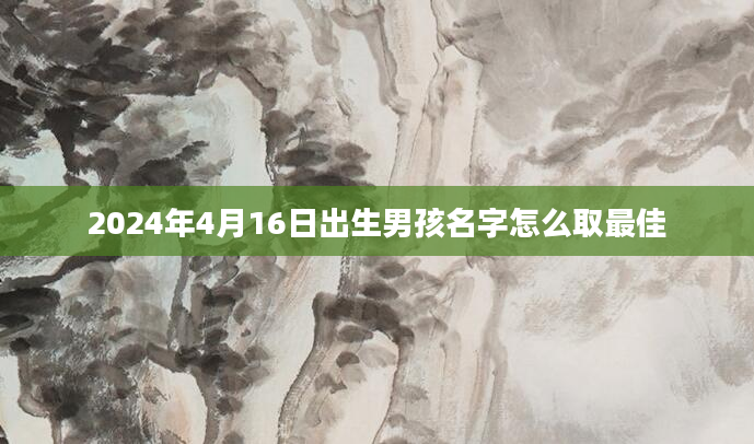 2024年4月16日出生男孩名字怎么取最佳