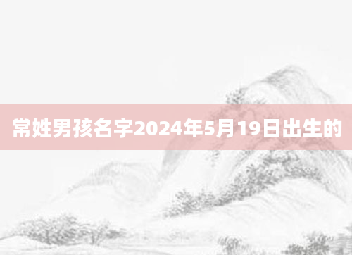 常姓男孩名字2024年5月19日出生的