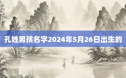 孔姓男孩名字2024年5月26日出生的