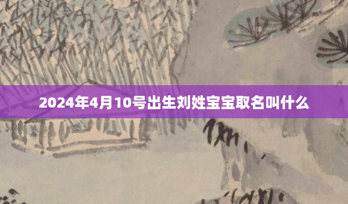 2024年4月10号出生刘姓宝宝取名叫什么