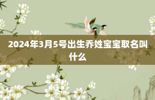 2024年3月5号出生乔姓宝宝取名叫什么