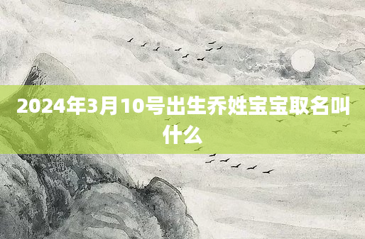 2024年3月10号出生乔姓宝宝取名叫什么