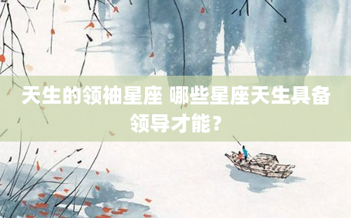 天生的领袖星座 哪些星座天生具备领导才能？