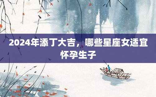 2024年添丁大吉，哪些星座女适宜怀孕生子