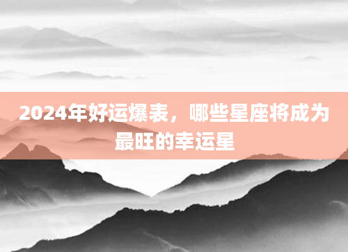 2024年好运爆表，哪些星座将成为最旺的幸运星